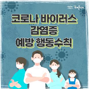 코로나 바이러스 감염증 예방 행동수칙
신종 코로나바이러스란(COVID-19)?
중국 우한에서 처음 발생한 뒤 전 세계로 확산된 새로운 유형의 바이러스로 호흡기 감염 질환이다. 
신종 코로나바이러스 감염 증상
발열, 기침, 인후통, 폐렴
중국 유행지역 여행시 주의사항
1. 동물(가금류 포함) 전촉 금지
2. 현지 시장 및 의료기관 방문 자제
3. 발열, 호흡기 증상자 접촉 금지
예방 행동수칙
1. 흐르는 물에 비누로 30초 이상 손 씻기
2. 외출 및 의료기관 방문 시 마스크 착용 필수
3. 기침할 땐 옷소매로 가리기
4. 가급적 손으로 눈, 코, 입 만지지 않기
중국 여행 후 예방 행동수칙
1. 질병관리본부 콜센터(1339) 또는 관할보건소(051-746-4000)에 문의
2. 선별진료소 및 의료기관 방문 시 해외여행력 알리기
신종 코로나바이러스 감염증 신고 대상
최근 14일 이내
1. 중국 후베이성 방문 및 확진환자와 밀접하게 접축한 자, 발열 또는 호흡기 증상(기침, 인후통 등)이 나타난 자
2. 중국 방문 후 폐렴 증상이 나타나는 자
사람중심 미래도시 해운대
