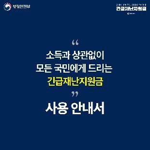 01.
소득과 상관없이 모든 국민에게 드리는 긴급재난지원금 사용 안내서
02.
코로나19에 지친 국민들의 일상경제 회복을 지원하기 위해 전국민에게 지급되는 긴급재난지원금  우리집은 얼마를 받나요!  가구당 40만원 부터 최대 100만원까지 전국민에게 가구별로 지급됩니다.  5월 4일부터 '긴급재난지원금 조회 서비스' 홈페이지에서 확인할 수 있습니다.  https://긴급재난지원금.kr/  1인가구:40만원 2인가구:60만원 3인가구:80만원 4인가구이상 100만원   *가구는 주민등록 세대를 기준으로 하되, 건강보험 피부양자 개념 적용  *이미 지자체로부터 일부 금액을 지급받은 경우에는 지원금이 달라질 수 있습니다.	
03.
1-신용·체크카드 이렇게 신청하세요  신청 기간: 2020.5.11.(월)07:00~  *세대주께서 본인 명의의 신용·체크카드로 신청이 가능합니다.  ·혼잡을 피하기 위해 출생년도 '요일제' 방식을 적용합니다. (온라인 5.16.부터 '요일제' 제외) 월1,6 화2,7 수3,8 목4,9 금 5,0 토,일 모두 온라인 신청 사용카드 접속(세대주) ▶ 신청서 입력 ▶ 긴급재난지원금 충전 방문 신청 ※방문신청은 2020.5.18.(월) 09시 부터 가능합니다.(주말은 방문신청 불가) 카드 연계 은행 방문(세대주) ▶ 신청서 작성 ▶ 긴급재난지원금 충전 *2020.8.31.까지 사용이 가능하고 사용지역, 업종, 온라인 사용에 제한이 있습니다. 잔액은 환급되지 않습니다.
04.
2-지역사랑상품권ㆍ선불카드 이렇게 신청하세요  신청 기간:2020.5.18.(월) 09:00 ㆍ세대주 신청이 원칙이나, 방문신청ㆍ수령 시 세대원ㆍ대리인도 가능합니다. (위임장 지참) ㆍ혼잡을 피하기 위해 출생년도 '요일제' 방식을 적용합니다.(주말은 방문 신청 불가) 월1,6 화2,7 수3,8 목4,9 금5,0 토,일 모두 온라인 신청 지자체 신청 홈페이지 접속(세대주) ▶ 신청서 입력 ▶ 읍면동(지역금고) 방문 수령 방문신청 주소지 읍면동 주민센터 방문(세대주, 세대원, 대리인) ▶ 신청서 작성 ▶ 수령
＊2020.8.31.까지 사용이 가능하고 사용지역, 업종, 온라인 사용에 제한이 있습니다. 다. 잔액은 환급되지 않습니다.                
05.
3-거동이 불편하시다면 찾아가는 신청을 이용하세요 신청 기간:2020.5.18.(월) 09:00~ ㆍ혼자 거주하시는 고령의 어르신, 장애인이 이용하실 수 있습니다. 찾아가는 신청 거동이 불편하신 분들은 '찾아가는 신청'을 요청(혼자 거주하는 고령의 어르신, 장애인) ▶ 거주지 지자체에서 댁으로 방문하여 신청서 접수 ▶ 지급준비 완료 통보 후 지자체에서 재방문ㆍ지급(상품권, 선불카드
06.
지원금액에 오류가 있다면 이의신청을 도와드려요 신청기간:2020.5.4.(월) 09:00~ ㆍ지우너금 관련 조정이 필요한 경우, 읍면동 주민센터에서 이의신청이 가능합니다. 이의 신청 주소지 읍면동 주민센터 방문 ▶ 증빙서류 제출 ▶ 검토 후 의견통보 ▶ 지원금 신청 지원금액은 '가구원 수'에 따라 달라지므로 이를 확인하신 후 이의신청을 진행해 주시기 바랍니다.
                