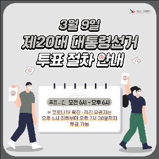 3월 9일 제 20대 대통령선거
투표 절차 안내

○ 투표시간 : 오전 6시 ~ 오후 6시
※코로나19 확진 · 격리 유권자는 오후 6시 이후부터 오후 7시 30분까지 투표가능

○ 투표 전 확인사항
  - 신분증 : 주민등록증, 운전면허증, 장애인 복지카드, 청소년증, 여권, 생년월일 및 사진이 기재되어 있는 학생증 등
  - 마스크 착용
  - 본인 주소지 관할 투표소 위치: 중앙선거위 홈페이지 및 네이버 등에서 '내 투표소 찾기' 서비스 접속
   내 투표소 찾기 바로가기

○ 코로나19 확진자 투표 절차 안내
  - 대상: 확진자 및 격리자(보건소로 부터 받은 투표 안내문자 등 필요)
   ※ 원본 문자만 인정(캡처한 문자 불가)
  - 투표방법
   ▷ 오후6시 이후, 일반 유권자들이 모두 투표를 마친 후 투표소에서 투표(투표지 직접 투표함에 투입)
   ▷ 본인의 주소지 관할 투표소에서 투표(확진·격리 유권자 외 투표 불가)
  - 투표절차
   ① 투표사무원에게 확진·격리자임을 밝히고 투표안내 문자 등 제시
   ② 손 소독 후 양손에 비닐 장갑 착용
   ③ 투표사무원에게 신분증 제시 후 잠시 마스크 내려 본인확인
   ④ 선거인명부 성명 기재
   ⑤ 투표용지 수령 후 기표소에 비치된 기표용구로 한 명의 후보자에게 기표한 후 기표한 내용이 보이지 않게 투표지 접기
   ⑥ 투표함에 투표지 넣기 (사용한 장갑은 폐기물 봉투에 넣고 귀가)