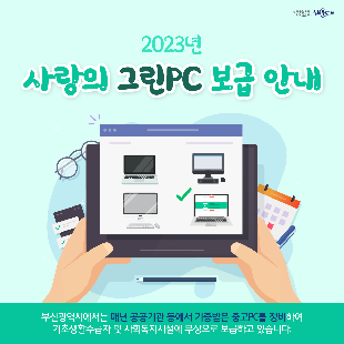 2023년 사랑의 그린PC 보급 안내

부산광역시에서는 매년 공공기관 등에서 기증받은 중고PC를 정비하여 기초생활수급자 및 사회복지시설에 무상으로 보급하고 있습니다.

신청기간 : 2023. 6. 5.(월) ~ 6. 30.(금) ▷ 토·일, 공휴일 제외(※ 선착순 아님)

문의처 : 총무과 전산정보팀(☎051-749-4306)