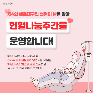 제4회 해운대구민 헌혈의 날을 맞아
현혈나눔주간을 운영 합니다!
일시: 2023.6.12.~6.18
장소: 헌혈의집 해운대센터
시간: 평일 10:00 ~ 20:00, 토·일요일 10:00 ~ 18:00
헌혈하고 선물받자!
혈액검사로 건강도 체크해드리고, 
감사의 선물도 드려요.
☞혈액검사: 혈액형,간염,간기능ALT,총단백질 등
☞문화상품권 1만원
☞물티슈
☞헌혈1회당 4시간 사회봉사활동 부여