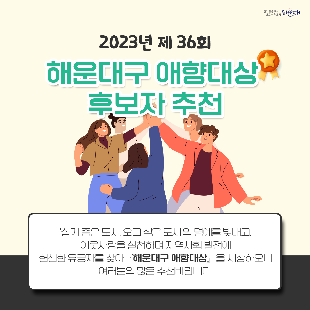 2023년 제36회「해운대구 애향대상」후보자 추천
가. 접수기간 : 2023. 10. 31.(화) 18:00까지 
나. 방    법 : 우편 및 방문 접수 ※ 마감일까지 도착분만 인정(우편송부 포함)
다. 접 수 처 : 해운대구청 총무과 (48095 부산광역시 해운대구 중동2로 11, ☏051-749-4116)