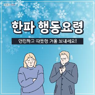 한파 행동요령
1. 노약자, 영유아 등을 위해 난방과 온도관리에 유의합니다.
2. 외출 시에는 동상에 걸리지 않도록 보온에 유의합니다.
3. 동상에 걸리면, 비비지 말고 따듯한 물에 30분가량 담그고, 온도를 유지하며 즉시 병원으로 갑니다.
4. 수도계량기, 보일러 배관 등은 헌 옷 등으로 보온합니다.
5. 장기간 외출 시 온수를 약하게 틀어 동파를 방지합니다.
6. 도로가 얼 수 있으니 차에 스노체인 등 월동용품을 준비하고, 부동액 등 자동차 점검을 합니다.
재난신고: 119, 범죄신고: 112, 민원상담: 110, 행정안전부 중앙재난안전상황실: 044)205-1542~3
자료출처: 국민재난안전포털(www.safekorea.go.kr) - 자연재난행동요령(한파)