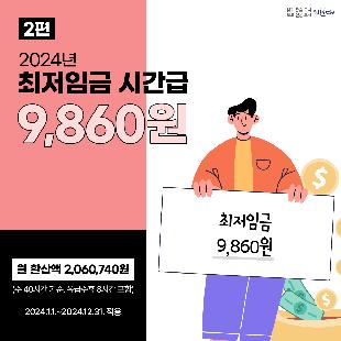 월 환산액 2,060,740원
(주 40시간 기준, 유급주휴 8시간 포함)

2024.1.1.~2024.12.31. 적용

최저임금은? 근로자에 대하여 임금의 최저수준을 보장하여 근로자의 생활안정과 노동력의 질적향상을
꾀함으로써 국민경제의 건전한 발전에 이바지하는 것을 목적으로 하는 제도입니다.