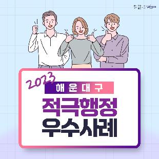 2023년 해운대구 적극행정 우수사례
최우수 (지방소득세과 황화식 주무관)
- 적극적 법령해석적용을 통한 누락세원 추징도 적극! 공제혜택 적용도 적극!
우수 (교육도서관과 허옥여 평생교육팀장, 이미연 주무관)
- 해운대 교육국제화 특구(3기) 지정으로 글로벌 인재양성 추진
우수 (늘푸른과 노주석 주무관)
- 국토교통부 개발제한구역 주민지원사업 우수사례선정 명품 산책로의 탄생 반송누리길 조성사업
장려 (건설과 김부혜 건설정책팀장)
- 행정소송 승소로 변상금 4억원은 무효! 국유재상 관리의 전문성을 높이다.
장려 (주차행정과 김수옥 주무관)
- 해운대송림 공영주차장 조성 및 운영으로 여름철 해수욕장 주차난 해소
장려 (토지정보과 박성진 주무관)
- 야간에도 안심 든든, LED 자율형 건물번호판 설치

구민감동의 적극행정! 해운대구가 앞장서겠습니다.