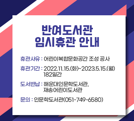 반여도서관 임시휴관 안내

○휴관사유 : 어린이복합문화공간 조성 공사
○휴관기간 : 2022.11.15.(화)~2023.5.15.(월) 182일간
○도서반납 : 해운대인문학도서관, 재송어린이도서관
○문의 : 인문학도서관(051-749-6580)​