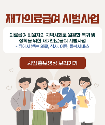 재가의료급여 시범사업
의료급여 퇴원자의 지역사회로 원활한 복귀 및 정착을 위한 재가의료급여 시범사업
- 집에서 받는 의료, 식사, 이동, 돌봄서비스

사업 홍보영상 보러가기

