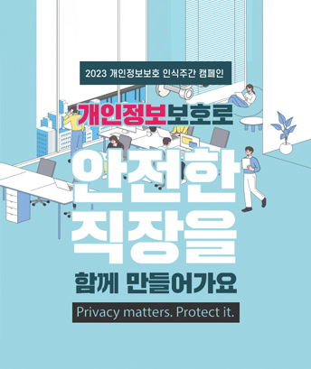 2023 개인정보보호 인식주간 캠페인
개인정보보호로 안전한 직장을 함께 만들어가요
privacy matters. protect it.