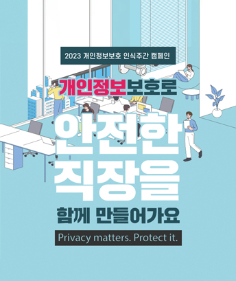 2023 개인정보보호 인식주간 캠페인
개인정보보호로 안전한 직장을 함께 만들어가요
privacy matters. protect it.