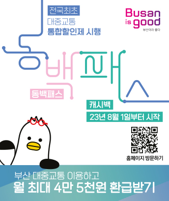전국최초 대중교통 통합할인제 시행
동백패스
캐시백 23년 8월 1일부터 시작
홈페이지 방문하기 (QR코드) http://m.site.naver.com/1avFJ

부산대중교통이용하고 월 최대 4만 5천원 환급받기