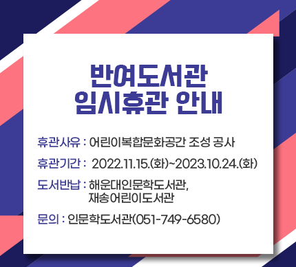 반여도서관 임시휴관 안내

○휴관사유 : 어린이복합문화공간 조성 공사
○휴관기간 :  2022.11.15.(화)~2023.10.24.(화)
○도서반납 : 해운대인문학도서관, 재송어린이도서관
○문의 : 인문학도서관(051-749-6580)​