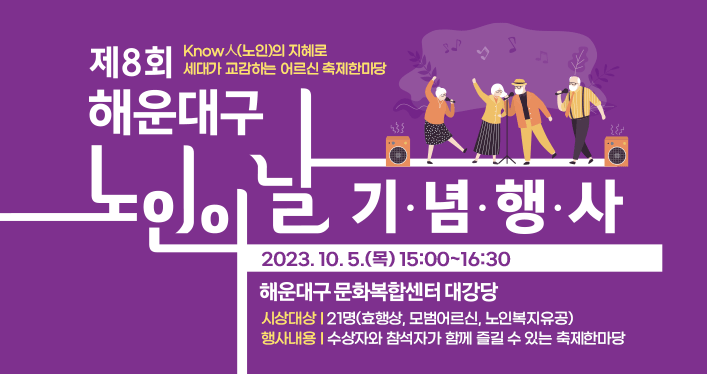 제8회 해운대구 노인의 날 기념행사

 

행 사 명 : 제8회 해운대구 노인의 날 기념 행사
Know人(노인)의 지혜로 세대가 교감하는 어르신 축제한마당

일 시 : 2023. 10. 5.(목) 15:00~16:30
장 소 : 해운대구문화복합센터 대강당
시상대상 : 21명(효행상, 모범어르신, 노인복지유공)
행사내용 : 수상자와 참석자가 함께 즐길 수 있는 축제한마당