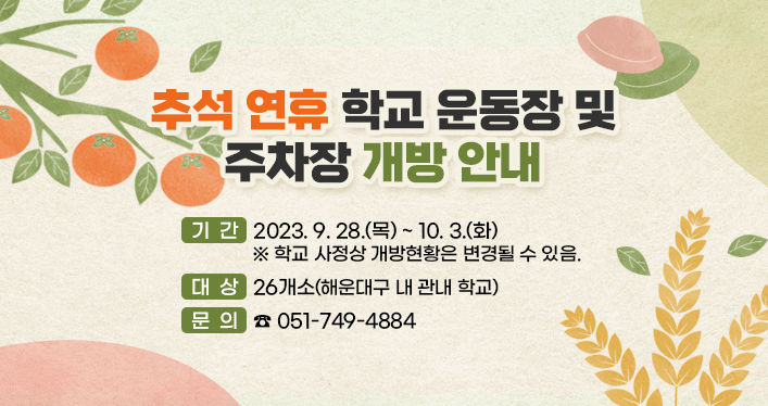 추석 연휴 학교 운동장 및 주차장 개방 안내

 ​

기간 : 2023. 9. 28.(목) ~ 10. 3.(화)
※ 학교 사정상 개방현황은 변경될 수 있음.

대상 : 26개소(해운대구 내 관내 학교)
문의 : ☎051-749-4884
