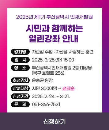 2025년 제1기 부산광역시 인재개발원
시민과 함께하는 열린강좌 안내 

강 좌 명: 자존감 수업 : 자신을 사랑하는 훈련
일 시: 2025. 3. 25.(화) 15:00
장 소: 부산광역시인재개발원 2층 대강당(북구 효열로 256)
초청강사: 윤홍균 원장
참여대상: 시민 300여명 ▷ 선착순
신청기간: 2025. 2. 24. ~ 3. 21.
문의: 051-366-7531

신청하기