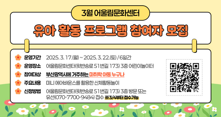 3월 어울림문화센터 유아 활동 프로그램 참여자 모집

운영기간: 2025. 3. 17.(월) ~ 2025. 3. 22.(토) / 6일간
운영장소: 어울림문화센터(윗반송로 51번길 173) 3층 어린이놀이터
참여대상: 부산광역시에 거주하는 미취학 아동 누구나
⃝ 주요내용: 미니 에어바운스를 활용한 신체활동놀이
⃝신청방법: 어울림문화센터(윗반송로 51번길 173) 3층 방문 또는 유선(070-7700-9484) 접수 ※3/4부터 접수가능

QR코드 : https://m.blog.naver.com/heaundae212/223771920628
