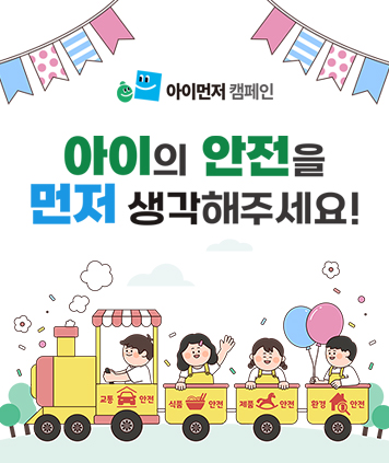 아이먼저 캠페인
아이의 안전을 먼저 생각해주세요!
교통안전, 식품안전, 제품안전, 환경안전
