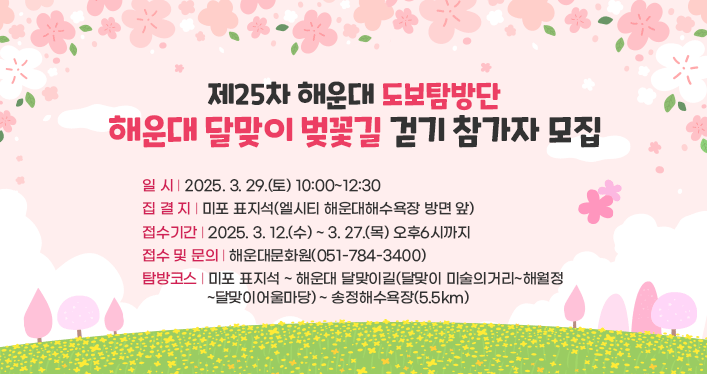 제25차 해운대도보탐방단 해운대 달맞이 벚꽃길 걷기 참가자 모집

일 시 : 2025. 3. 29.(토) 10:00~12:30
집 결 지 : 미포 표지석(엘시티 해운대해수욕장 방면 앞)
탐방코스 : 미포 표지석 ~ 해운대 달맞이길(달맞이 미술의거리~해월정~달맞이어울마당)~송정해수욕장(5.5km)
접수기간 : 2025. 3. 12.(수) ~ 3. 27.(목) 오후6시까지
접수 및 문의 : 해운대문화원(051-784-3400)