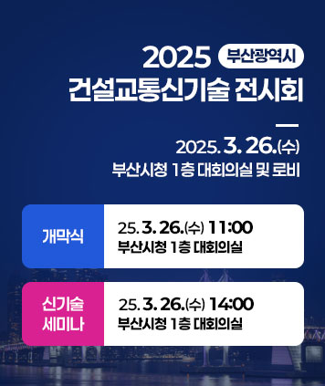 2025 부산광역시
건설교통신기술 전시회

2025. 3. 26.(수)
부산시청 1층 대회의실 및 로비

개막식
25. 3. 26.(수) 11:00
부산시청 1층 대회의실

신기술 세미나
25. 3. 26.(수) 14:00
부산시청 1층 대회의실