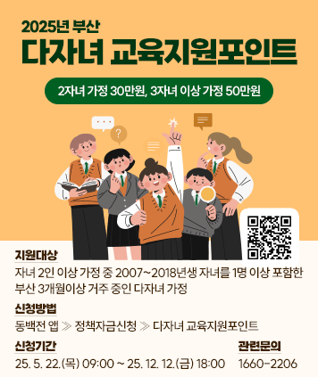 2025년 부산 다자녀 교육지원포인트
지원대상: 자녀 2인 이상 가정 중 2007~2018년생 자녀를 1명 이상 포함한 부산 3개월이상 거주 중인 다자녀 가정
지원내용: 2자녀 가정 30만원, 3자녀 이상 가정 50만원
신청기간: 25. 5. 22.(목) 09:00 ~ 25. 12. 12.(금) 18:00
신청방법: 동백전 앱 ≫ 정책자금신청 ≫ 다자녀 교육지원포인트
관련문의: 1660-2206
