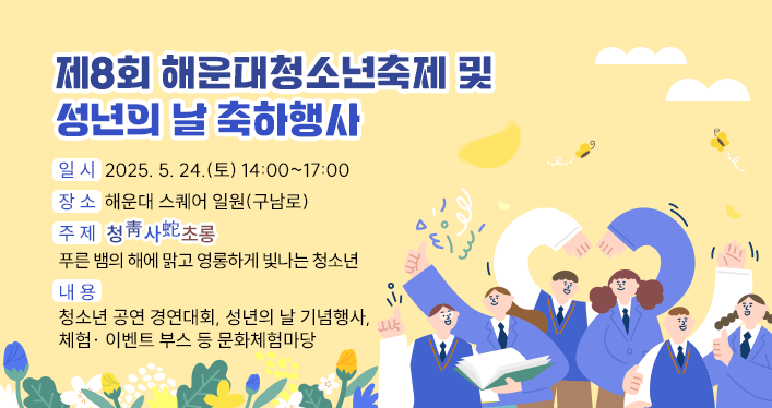제8회 해운대청소년축제 및 성년의 날 축하행사

일 시 : 2025. 5. 24.(토) 14:00~17:00
장 소 : 해운대 스퀘어 일원(구남로)
주 제 : 청靑사蛇초롱 푸른 뱀의 해에 맑고 영롱하게 빛나는 청소년
내 용 : 청소년 공연 경연대회, 성년의 날 기념행사, 체험· 이벤트 부스 등 문화체험마당