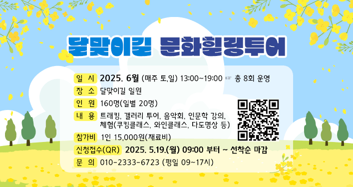 달맞이길 문화힐링투어


일  시: 2025. 6월 (매주 토,일) 13:00~19:00 ☞ 총 8회 운영
장  소: 달맞이길 일원
인  원: 160명(일별 20명)
내  용: 트래킹, 갤러리 투어, 음악회, 인문학 강의, 체험(쿠킹클래스, 와인클래스, 다도명상 등)
참가비: 1인 15,000원(재료비)
신청접수(QR): 2025. 5.19.(월) 09:00 부터 ~ 선착순 마감
문의: 010-2333-6723 (평일 09~17시)

QR코드 https://docs.google.com/forms/d/1qP01xwV8Qg4q5UQkfRQ-sL3k4C7VbCUeXCfccd_b5qc/edit
