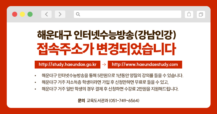 해운대구 인터넷수능방송(강남인강) 접속주소가
http://study.haeundae.go.kr -> http://www.haeundaestudy.com
으로 변경되었습니다.
해운대구 인터넷수능방송을 통해 5만원으로 1년동안 양질의 강의를 들을 수 있습니다.
해운대구 거주 저소득층 학생이라면 가입 후 신청만하면 무료로 들을 수 있고,
해운대구 거주 일반 학생의 경우 결제 후 신청하면 수강료 2만원을 지원해드립니다.
문의 : 교육도서관과(051-749-6564)