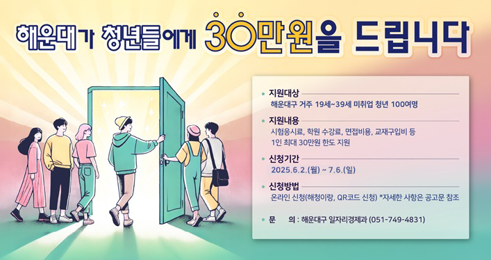 <2차 모집 개요>
 1. 지원대상: 19~39세(1985.1.1.~2006.12.31.) 미취업 청년 100여명
   -해운대구 공고일 기준 계속 거주, 최종학교 졸업자, 기준중위소득 150%이하 가구
 2. 지원내용: 구직활동 비용 1인당 30만원 한도(`25.2.3. 이후 사용분 소급 인정) 
 3. 신청기간: 2025. 6. 2.(월) ~ 7. 6.(일) 
 4. 신청방법: 해청이랑(www.haeundae.go.kr/youth) → 구직지원 → 구직활동비 신청
    -제출서류: 신청서, 서약서, 동의서, 그 외 증빙자료
 5. 선정방법: 정량평가(소득기준, 미취업기간, 거주기간) 합산, 고득점자 순
 6. 선정발표: 2025년 7월초(예정)
<문       의>
 해운대구 일자리경제과(청년정책팀) (☎051-749-4831)
 
※ 자세한 사항은 공고문 참조바랍니다.