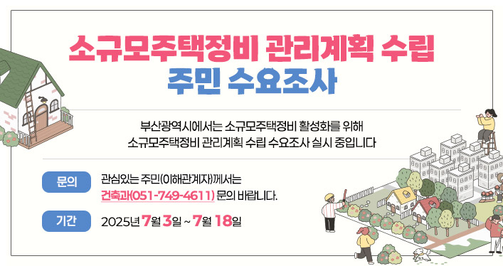소규모주택정비 관리계획 수립 주민 수요조사

〇 부산광역시에서는 소규모주택정비 활성화를 위해 소규모주택 정비 관리계획 수립 수요조사 실시 중입니다
〇 관심있는 주민(이해관계자)께서는 건축과(☎051-749-4611) 문의 바랍니다.

기간: 25. 7. 3.~ 7.18.
