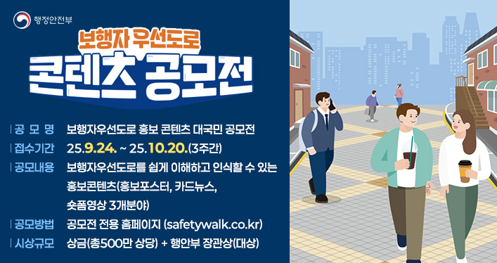 공 모 명: 보행자우선도로 홍보 콘텐츠 대국민 공모전

접수기간: 25.9.24. ~ 25.10.20.(3주간)
공모내용: 보행자우선도로를 쉽게 이해하고 인식할 수 있는 홍보콘텐츠(홍보포스터, 카드뉴스, 숏폼영상 3개분야)
공모방법: 공모전 전용 홈페이지([safetywalk.co.kr](http://safetywalk.co.kr/))
시상규모: 상금(총500만 상당) + 행안부 장관상(대상)