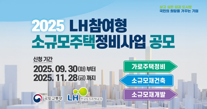 살고 싶은 집과 도식로 국민의 희망을 가꾸는 기업

2025 LH 참여형 소규모주택 정비사업 공모
신청기간 2025.09.30(화)부터 2025.11.28(금)까지
가로주택정보, 소규모재건축, 소규모재개발

국토교통부 LH한국토지주택공사