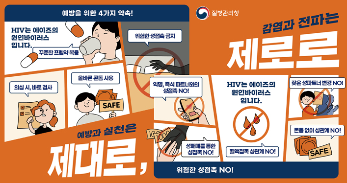 에이즈 예방을 위한 약속! 함께 실천해요!
예방과 실천은 제대로, 감염과 전파는 제로로

예방을 위한 4가지 약속!
HIV는 에이즈의 원인바이러스입니다.
1.꾸준한 프렙약 복용
2.의심 시, 바로 검사
3.올바른 콘봄 사용
4.위험한 성접촉 금지

위험한 성접촉 NO!
HIV는 에이즈의 원인바이러스입니다.
익명, 즉석 파트너와의 성접촉 NO!
성매매를 통한 성접촉 NO!
혈액접촉 성관계 NO!
잦은 성파트너 변경 NO!
콘돔 없이 성관계 NO!