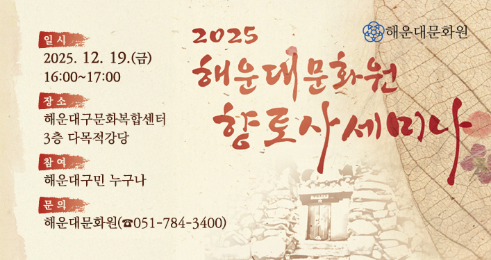 행 사 명: 2025 해운대문화원 향토사 세미나
일 시: 2025. 12. 19.(금) 16:00~17:00
장 소: 해운대구문화복합센터 3층 다목적강당
참 여: 해운대구민 누구나
문 의: 해운대문화원(☎051-784-3400)