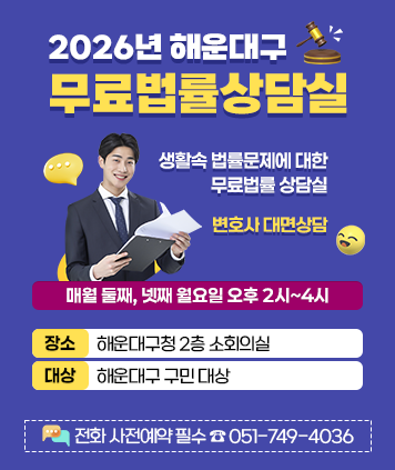 2026년 해운대구 무료법률상담실

생활속 법률문제에 대한 무료법률 상담실
변호사 대면상담

매월 둘째, 넷째 월요일 오후 2시~4시

장소 : 해운대구청 2층 소회의실
대상 : 해운대구 구민 대상
전화 사전예약 필수☎ 051-749-4036
