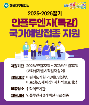 2025-2026절기 인플루엔자(독감) 국가예방접종 지원
지원기간: 2025년9월22일 ~ 2026년4월30일(※대상자별 시작일자 상이)
지원대상: 어린이(6개월~13세), 임신부, 어르신(65세 이상), 사회적 보호대상
접종장소: 위탁의료기관
지원내용: 인플루엔자 3가 백신 무료 접종