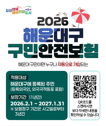 해운대 구민이면 누구나 자동으로 가입되는
2026년 해운대구 구민안전보험

적용대상 : 해운대구에 등록된 주민 (등록외국인, 외국국적동포 포함)
보장기간 : 2026.2.1 ~ 2027.1.31(1년간) ※ 보험청구 기간은 사고일로부터 3년간

QR코드 주소
https://www.haeundae.go.kr/index.do?menuCd=DOM_000000102007020000