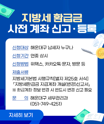 지방세 환급금 사전 계좌 신고·등록

신청대상: 해운대구 납세자 누구나
신청기간: 연중 상시
신청방법: 위택스, 카카오톡·문자, 방문 등
제출서류: 지방세기본법 시행규칙[별지 제25호 서식]
「지방세환급금 지급계좌 개설(변경)신고서」
※ 환급계좌 정보 변경 시 반드시 변경 신고 필요
문의: 해운대구 세무관리과(051-749-4251)

자세히 보기