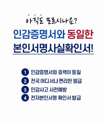 아직도 모르시나요?
인감증명서와 동일한 본인서명사실확인서
1. 인감증명서와 효력이 동일
2. 전국어디서나 편리한 발급
3. 인감사고 사전예방
4. 전자본인서명 확인서 발급