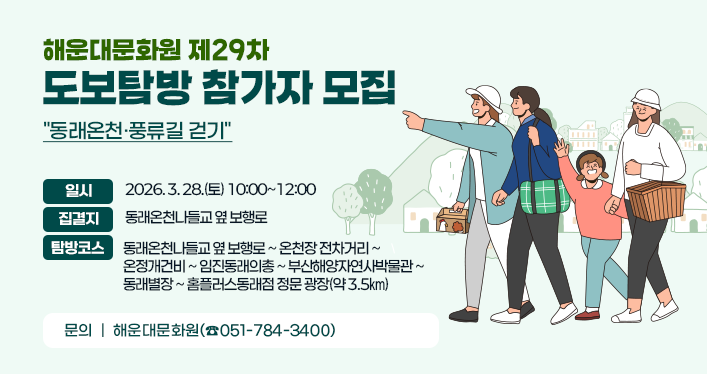 해운대문화원 제29차 도보탐방 참가자 모집 동래온천·풍류길 걷기
일시: 2026. 3. 28.(토) 10:00~12:00
집결지: 동래온천나들교 옆 보행로
탐방코스: 동래온천나들교 옆 보행로 ~ 온천장 전차거리 ~
온정개건비 ~ 임진동래의총 ~ 부산해양자연사박물관 ~
동래별장 ~ 홈플러스동래점 정문 광장(약 3.5㎞)
문의: 해운대문화원(☎051-784-3400)