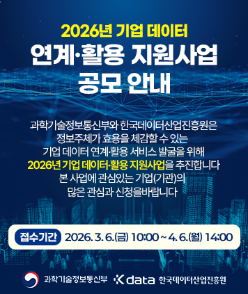 2026년 기업 데이터 연계·활용 지원사업
과학기술정보통신부와 한국데이터산업진흥원은 정보주체가 효용을 체감할 수 있는 기업 데이터 연계·활용 서비스 발굴을 위해 2026년 기업 데이터·활용 지원사업을 추진합니다 본 사업에 관심있는 기업(기관)의 많은 관심과 신청을바랍니다
접수기간 : 2026.3.6.(금) 10:00~4.6.(월) 14:00
과학기술정보통신부, Kdata 한국데이터산업진흥원과 함께 합니다