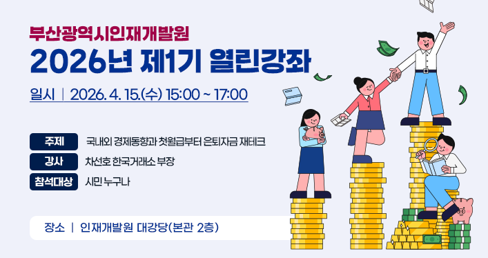 부산광역시인재개발원 2026년 제1기 열린강좌
일시 : 2026. 4. 15.(수) 15:00 ~ 17:00
주제 : 「국내외 경제동향과 첫월급부터 은퇴자금 재테크」
강사 : 차선호 한국거래소 부장
참석대상 : 시민 누구나
장소 : 인재개발원 대강당(본관 2층)