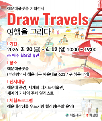 해운대플랫폼 기획전시 「Draw Travels」(여행을그리다)

기 간 : 2026. 3. 20.(금) ~ 4. 12.(일) 10:00 ~ 19:00 ※ 매주 월요일 휴관
장 소 : 해운대플랫폼(부산광역시 해운대구 해운대로 621 / 구.해운대역)
전시내용 : 해운대 풍경, 세계의 디저트·미술관, 세계의 기차역 주제 일러스트

작품 전시 ※ 체험프로그램 : 해운대상징물 우드키링 컬러링(주말 운영)