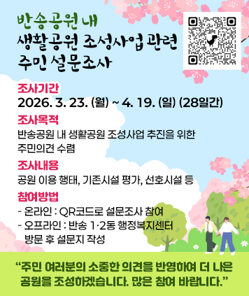 반송공원 내 생활공원 조성사업 관련 주민 설문조사

조사기간: 2026. 3. 23. (월) ~ 4. 19. (일) (28일간)
조사목적: 반송공원 내 생활공원 조성사업 추진을 위한 주민의견 수렴
조사내용: 공원 이용 행태, 기존시설 평가, 선호시설 등
참여방법
- 온라인: QR코드로 설문조사 참여
- 오프라인: 반송 1·2동 행정복지센터 방문 후 설문지 작성

주민 여러분의 소중한 의견을 반영하여 더 나은 공원을 조성하겠습니다. 많은 참여 바랍니다.

QR코드 링크주소 (설문조사 폼)
https://form.naver.com/response/oKPMI1X_3KEH8BjTYj2XlA