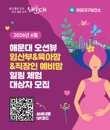 살기 좋은 도시 오고 싶은 도시 해운대
해운대구보건소

2026년 6월 
해운대 오션뷰
임산부&육아맘&직장인 예비맘
힐링 체험 대상자 모집

QR코드(상세내용) : https://www.haeundae.go.kr/reserve/index.do?menuCd=DOM_000000501017000000
