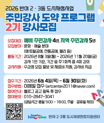 2026 반여 2ㆍ3동 도시재생사업 주민강사 도약 프로그램 2기 강사모집

모집대상 : 예비 주민강사 4명, 지역 주민강사 5명
모집분야 : 문화ㆍ예술 분야 (예:토탈공예, 전통공예, 캘리 등)
활동기간 : 2026년 8월 3일(월) ~ 2026년 11월 20일(금) 강사 1인 기준, 기간 중 주1회씩 총 4회 강의
강사지원 : 수강생 모집 홍보 및 재료비 지원, 강사비 지급

접수기간 : 2026년 6월 4일(목) ~ 6월 30일(화)
접수방법 : 이메일 접수(artcenter2011@naver.com)
참여안내 : 블로그 공고 필독 후 접수
참여문의 : 010-2847-3041(상담시간 평일 9:00 ~ 18:00, 주말ㆍ공휴일 제외)

반여 2ㆍ3동 도시재생현장지원센터

QR코드 링크주소(상세내용)
https://m.blog.naver.com/PostView.naver?blogId=banyeo23&logNo=224293483558&proxyReferer=&noTrackingCode=true

