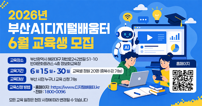 AI디지털배움터_6월교육

교육장소: 부산광역시 해운대구 재반로242번길 51-10 반여문화플러스 4층 정보화교육장
교육기간: 6월 15일-30일 / 교육별 정원 20명 (중복수강 가능)
교육대상: 부산 시민 누구나 교육 신청 가능
교육신청 방법
- 홈페이지: https://www.디지털배움터.kr
- 전화: 1800-0096

모든 교육 일정은 현장 사정에 따라 변경될 수 있습니다
QR코드(홈페이지) https://www.xn--2z1bw8k1pjz5ccumkb.kr/main.do