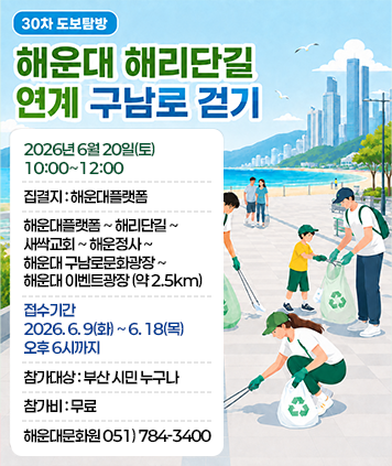 30차 도보탐방  
해운대 해리단길 
연계 구남로 걷기
2026년 6월 20일(토) 10:00~12:00  
집결지 : 해운대플랫폼  
해운대플랫폼~해리단길~ 새싹교회 ~해운정사~ 해운대 구남로문화광장~ 해운대 이벤트광장(약2.5km)  
접수기간 : 2026.6.9(화)~6.18(목) 오후 6시까지  
참가대상 : 부산 시민 누구나  
참가비 :무료  
해운대문화원 051) 784-3400
