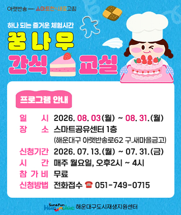 아랫반송-스마트한 새로고침

하나 되는 즐거운 체험시간 꿈나무 간식 교실

프로그램 안내

일시 : 2026. 08. 03(월) ~ 08. 31.(월)
장소 : 스마트공유센터 1층 (해운대구 아랫반송로62 구 새마을금고)
신청기간 : 2026. 07. 13.(월) ~ 07. 31.(금)
시간 : 매주 월요일, 오후2시 ~ 4시
참가비 : 무료
신청방법 : 전화접수 ☎051-749-0715
